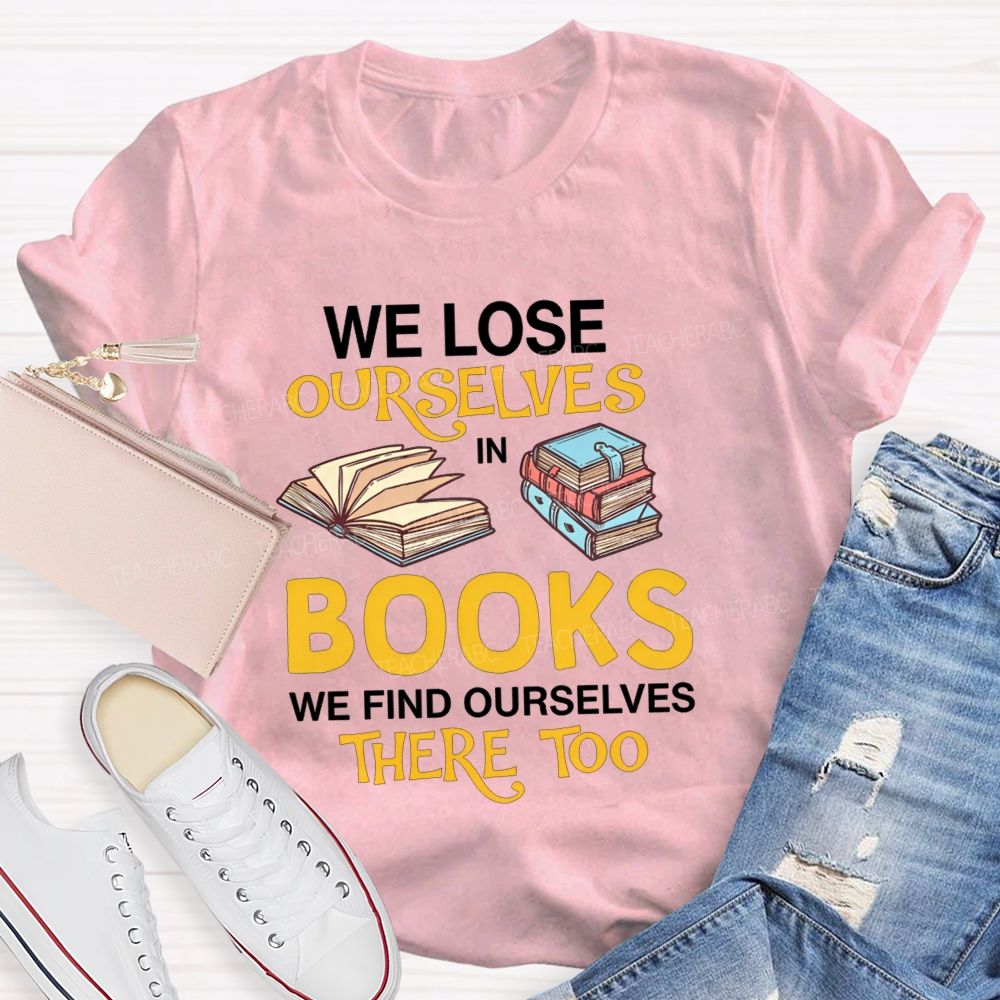 We Lose Ourselves In Books We Find Ourselves There Too Teacher T-shirt