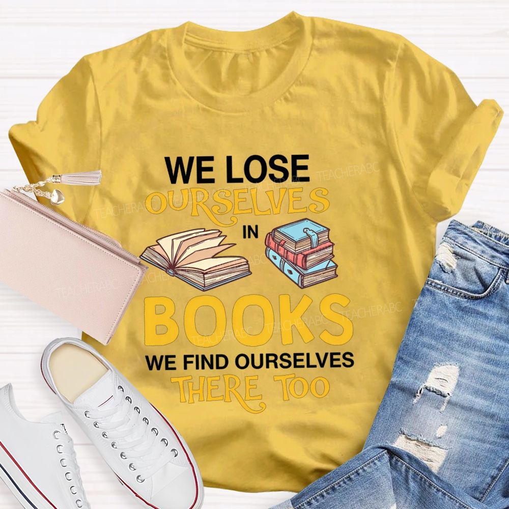 We Lose Ourselves In Books We Find Ourselves There Too Teacher T-shirt