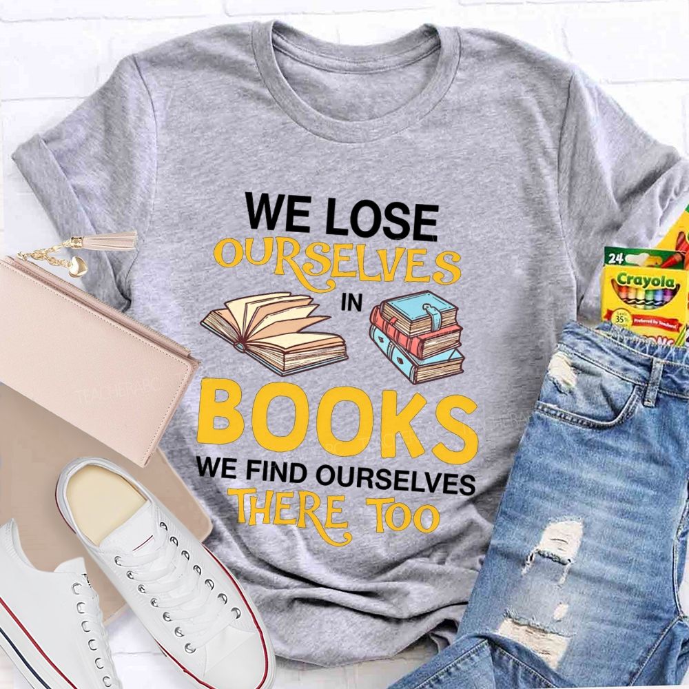 We Lose Ourselves In Books We Find Ourselves There Too Teacher T-shirt
