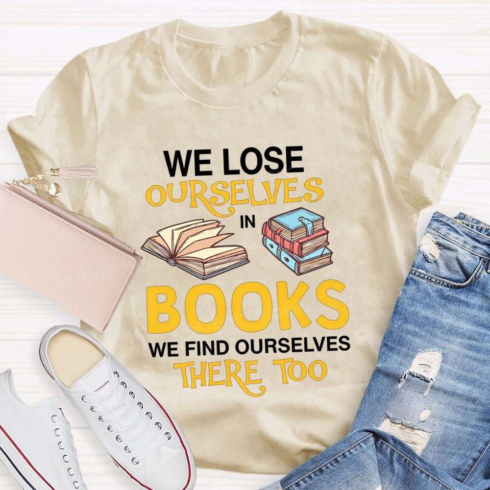 We Lose Ourselves In Books We Find Ourselves There Too Teacher T-shirt