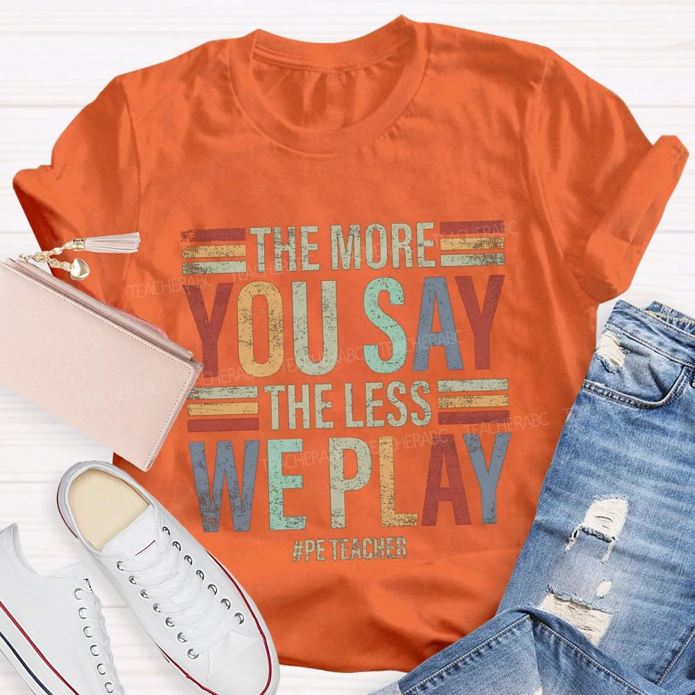 The More You Say The Less We Play Pe Teacher T-Shirt