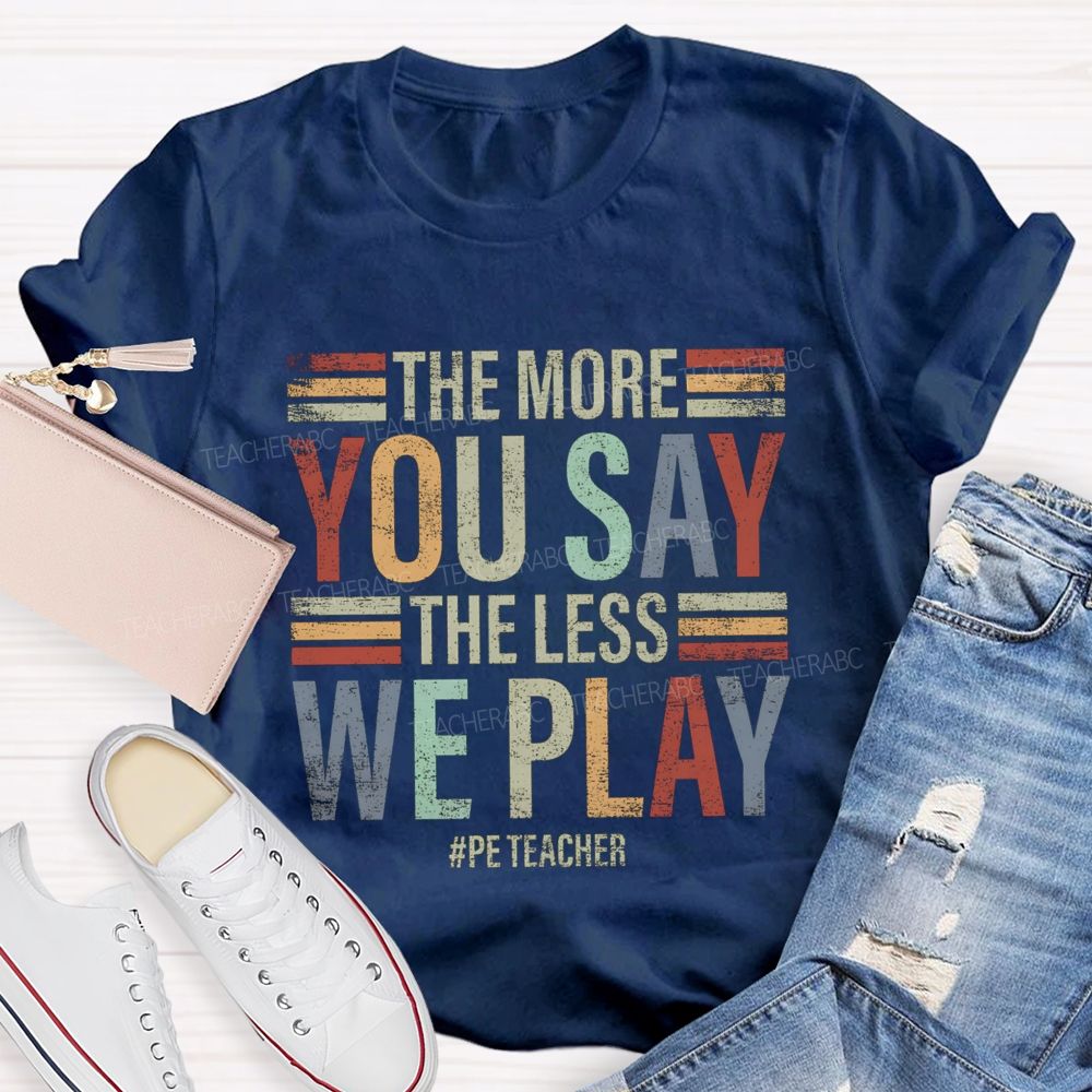 The More You Say The Less We Play Pe Teacher T-Shirt