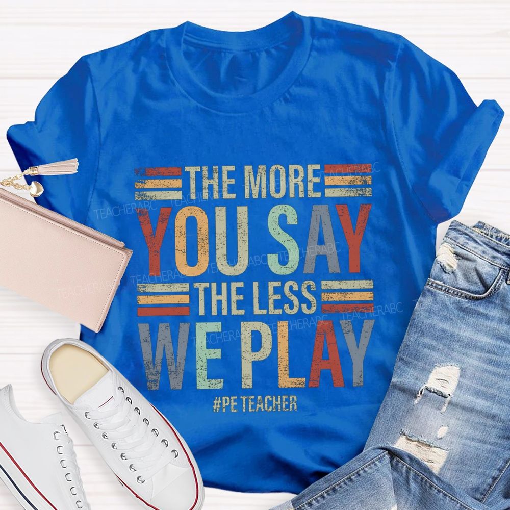 The More You Say The Less We Play Pe Teacher T-Shirt