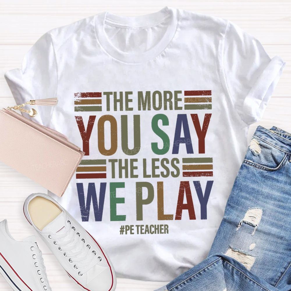 The More You Say The Less We Play Pe Teacher T-Shirt