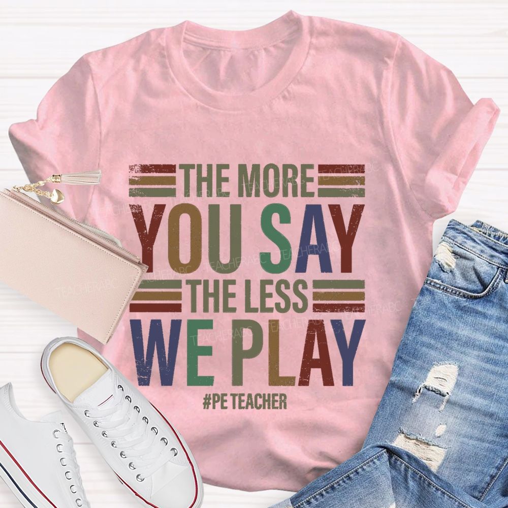 The More You Say The Less We Play Pe Teacher T-Shirt