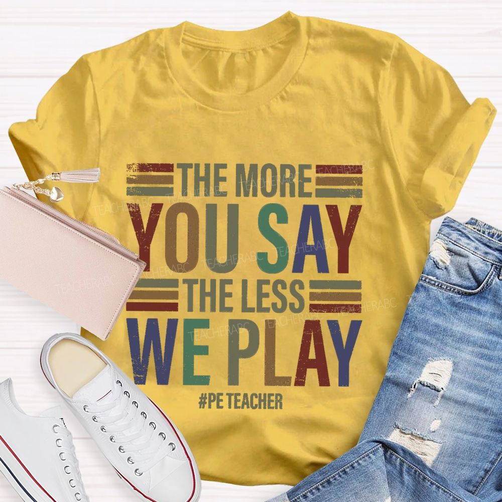 The More You Say The Less We Play Pe Teacher T-Shirt