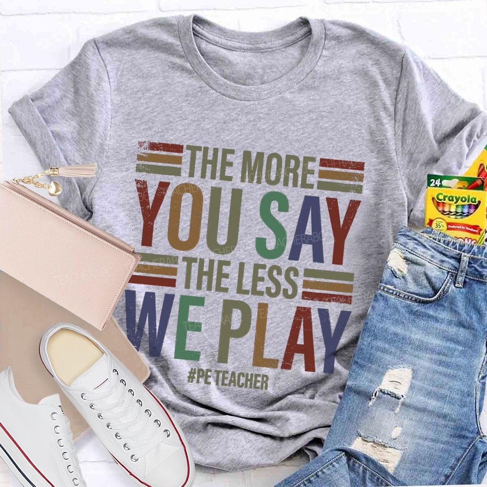 The More You Say The Less We Play Pe Teacher T-Shirt