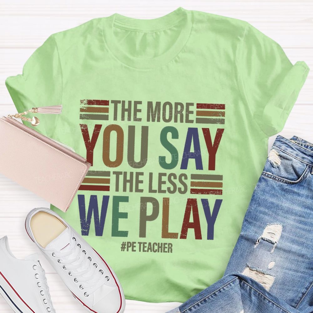 The More You Say The Less We Play Pe Teacher T-Shirt