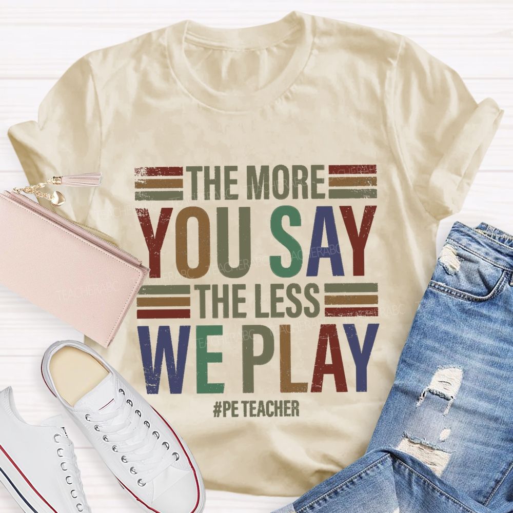 The More You Say The Less We Play Pe Teacher T-Shirt