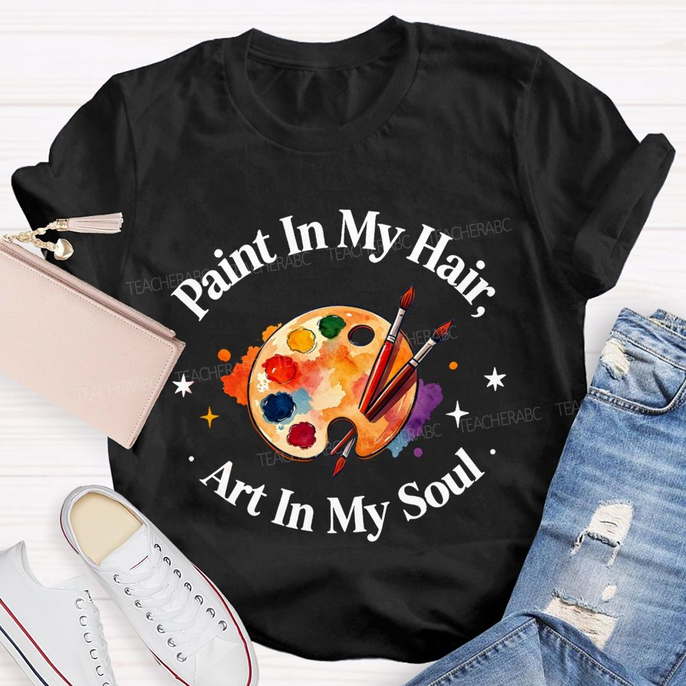 Paint in My Hair Art In My Soul Teacher T-shirt