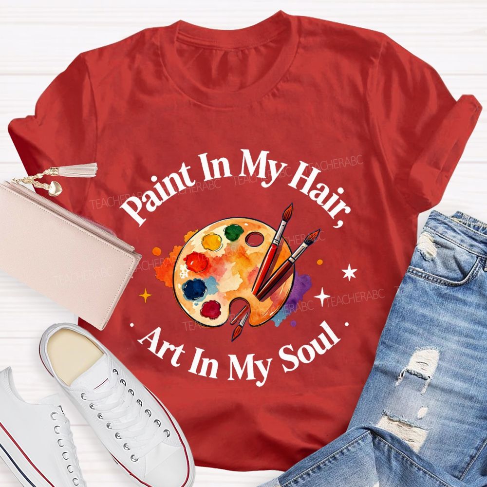 Paint in My Hair Art In My Soul Teacher T-shirt