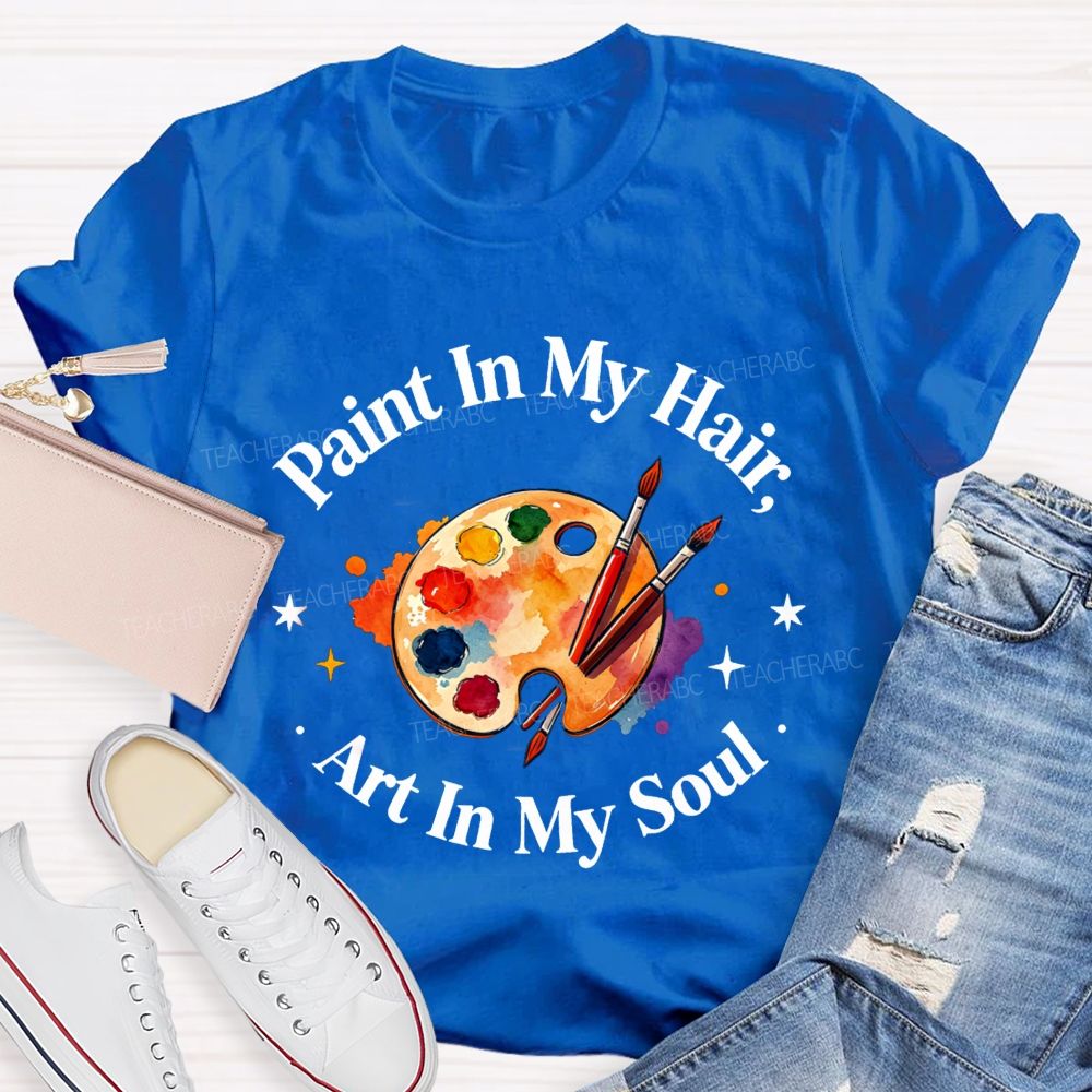 Paint in My Hair Art In My Soul Teacher T-shirt