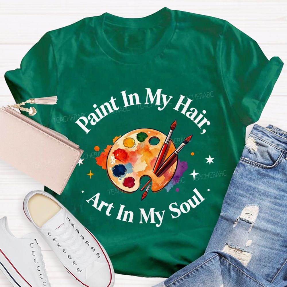Paint in My Hair Art In My Soul Teacher T-shirt