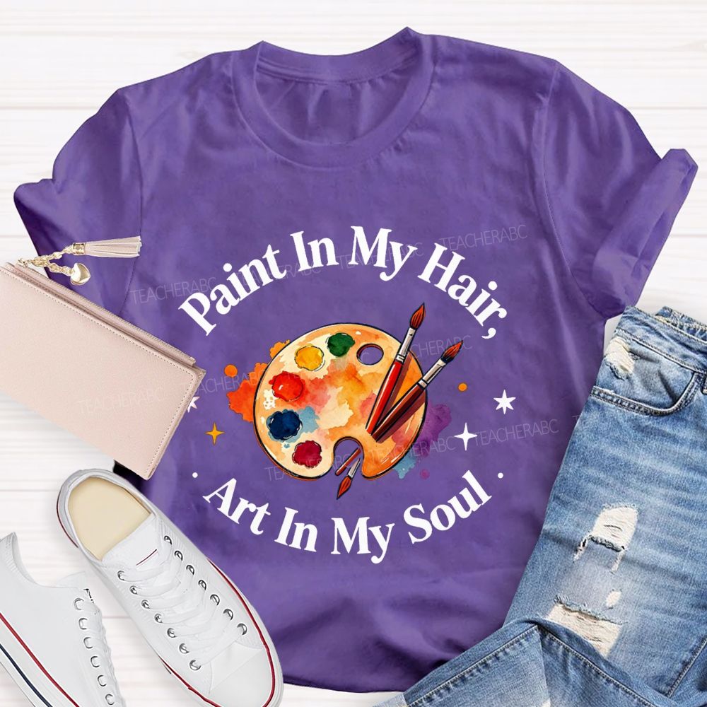 Paint in My Hair Art In My Soul Teacher T-shirt