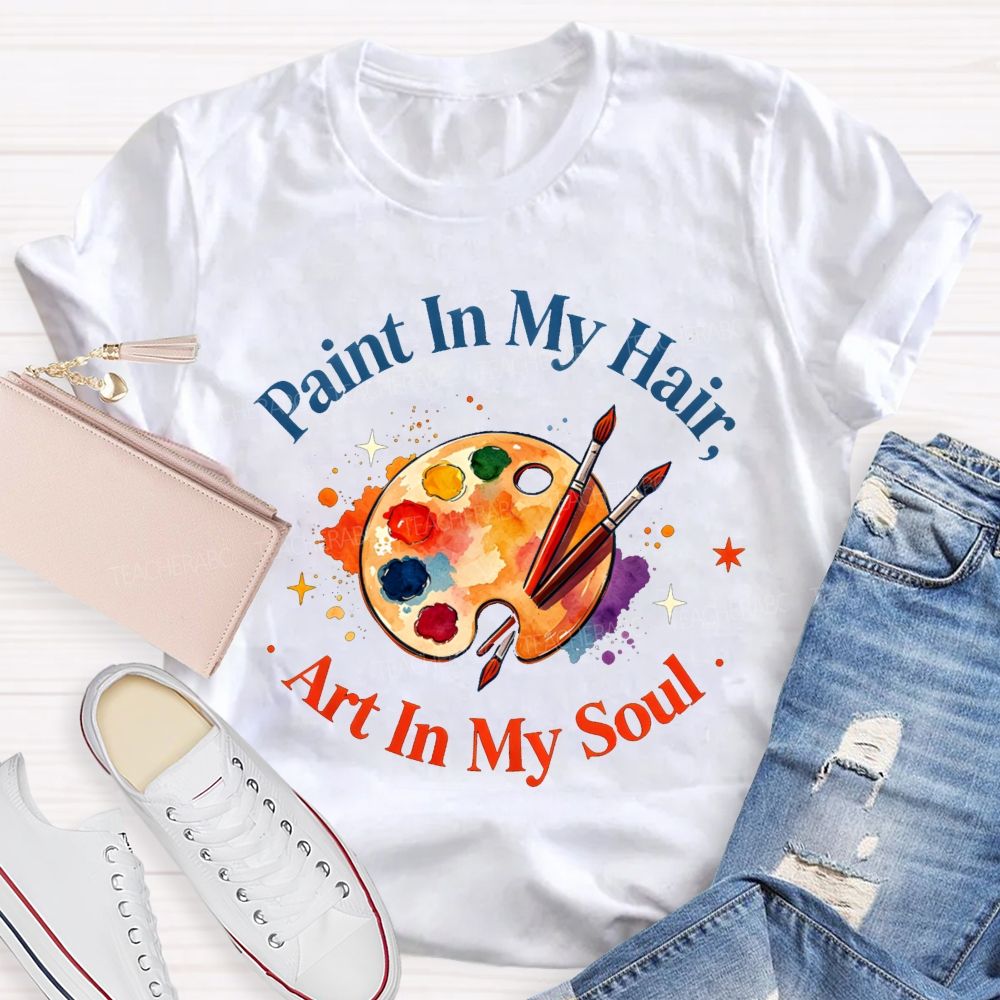 Paint in My Hair Art In My Soul Teacher T-shirt