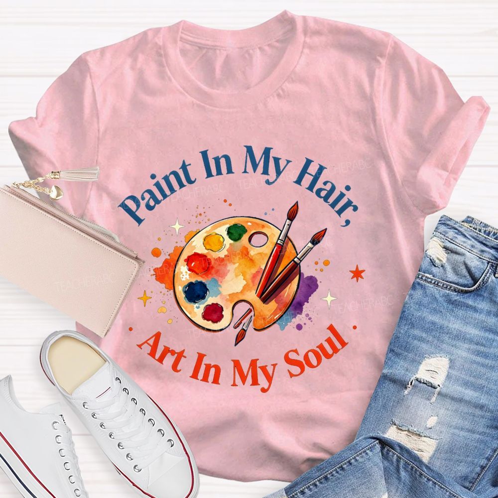 Paint in My Hair Art In My Soul Teacher T-shirt