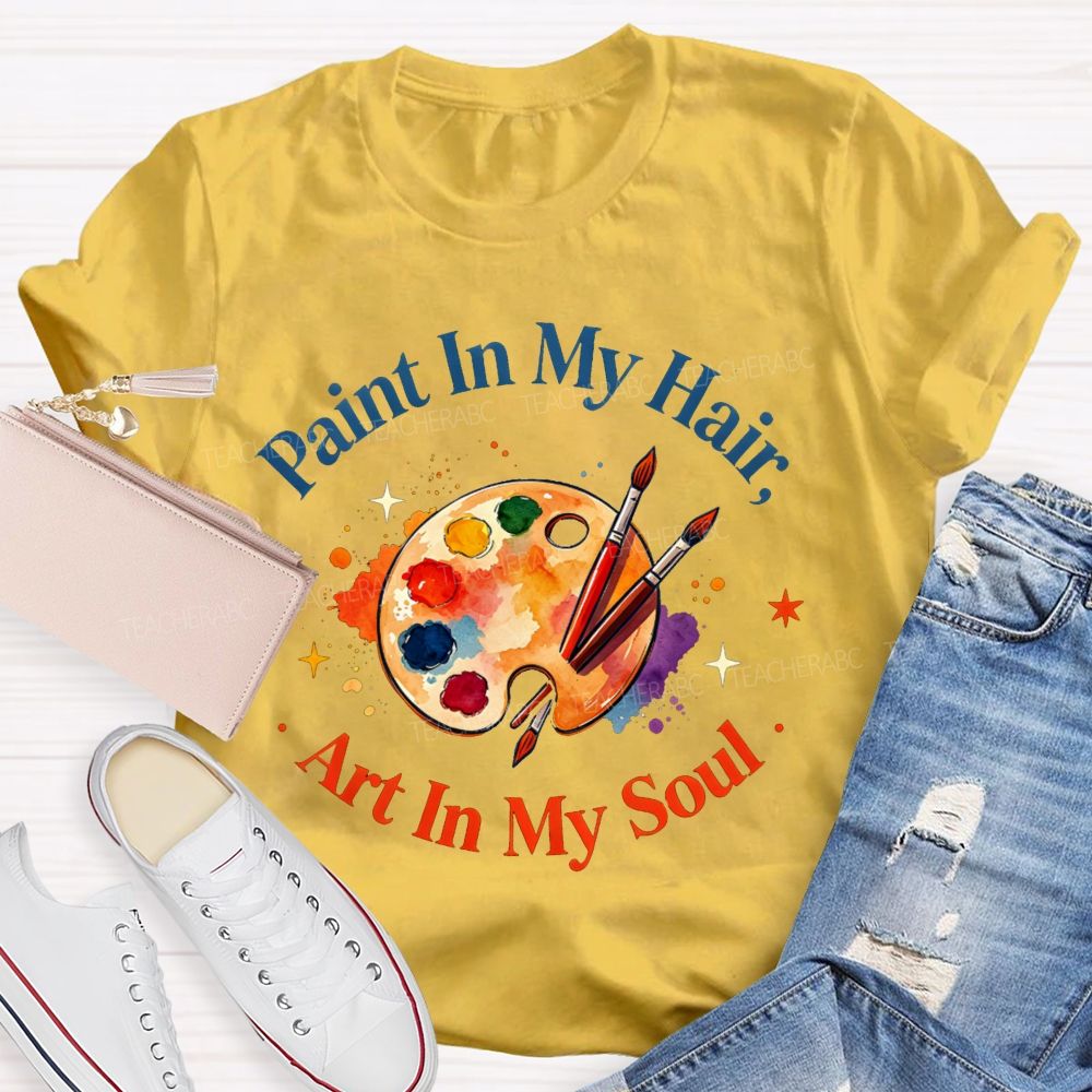 Paint in My Hair Art In My Soul Teacher T-shirt