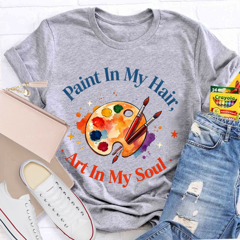 Paint in My Hair Art In My Soul Teacher T-shirt