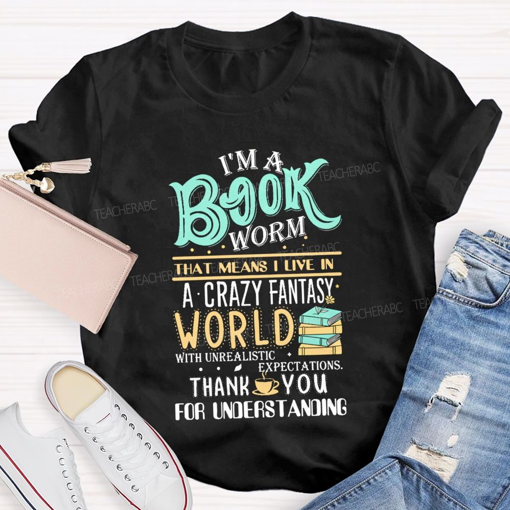 I'M A Book Worm That Means I Live In A Crazy Fantasy World With Unrealistic Expectations Thank You For Understanding Teacher T-shirt