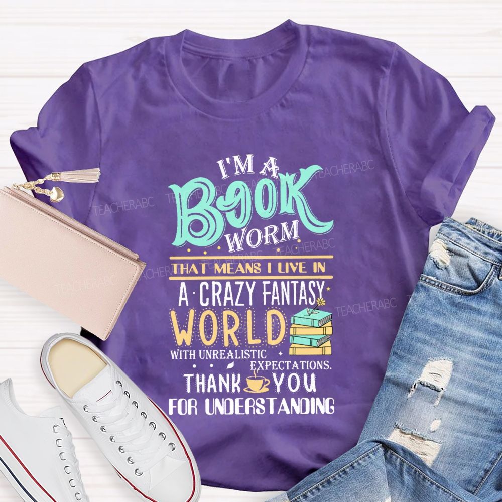 I'M A Book Worm That Means I Live In A Crazy Fantasy World With Unrealistic Expectations Thank You For Understanding Teacher T-shirt
