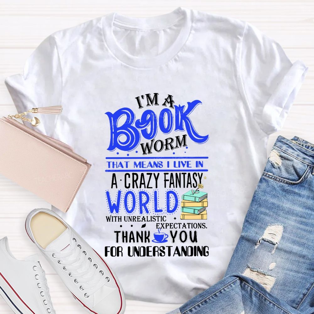 I'M A Book Worm That Means I Live In A Crazy Fantasy World With Unrealistic Expectations Thank You For Understanding Teacher T-shirt