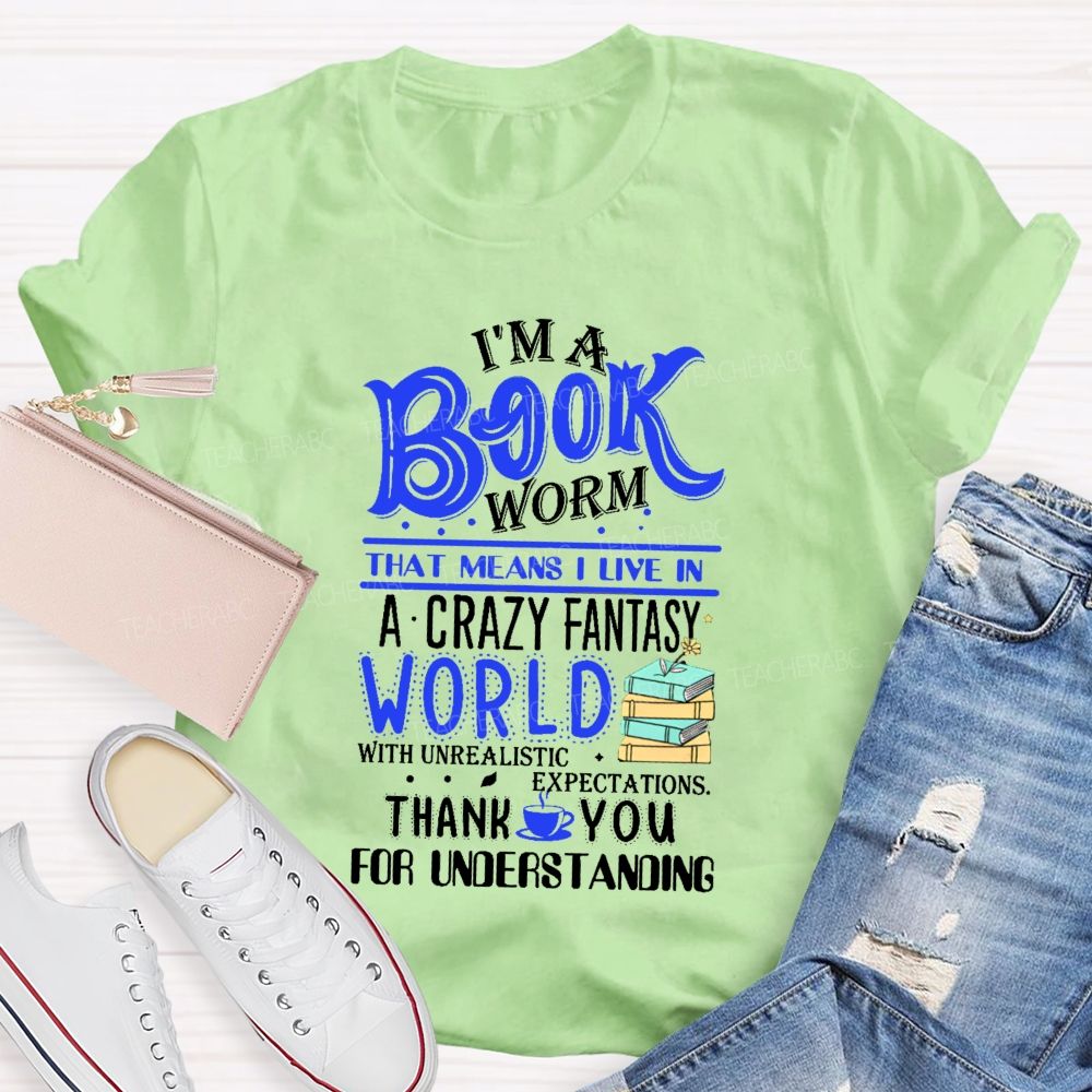 I'M A Book Worm That Means I Live In A Crazy Fantasy World With Unrealistic Expectations Thank You For Understanding Teacher T-shirt
