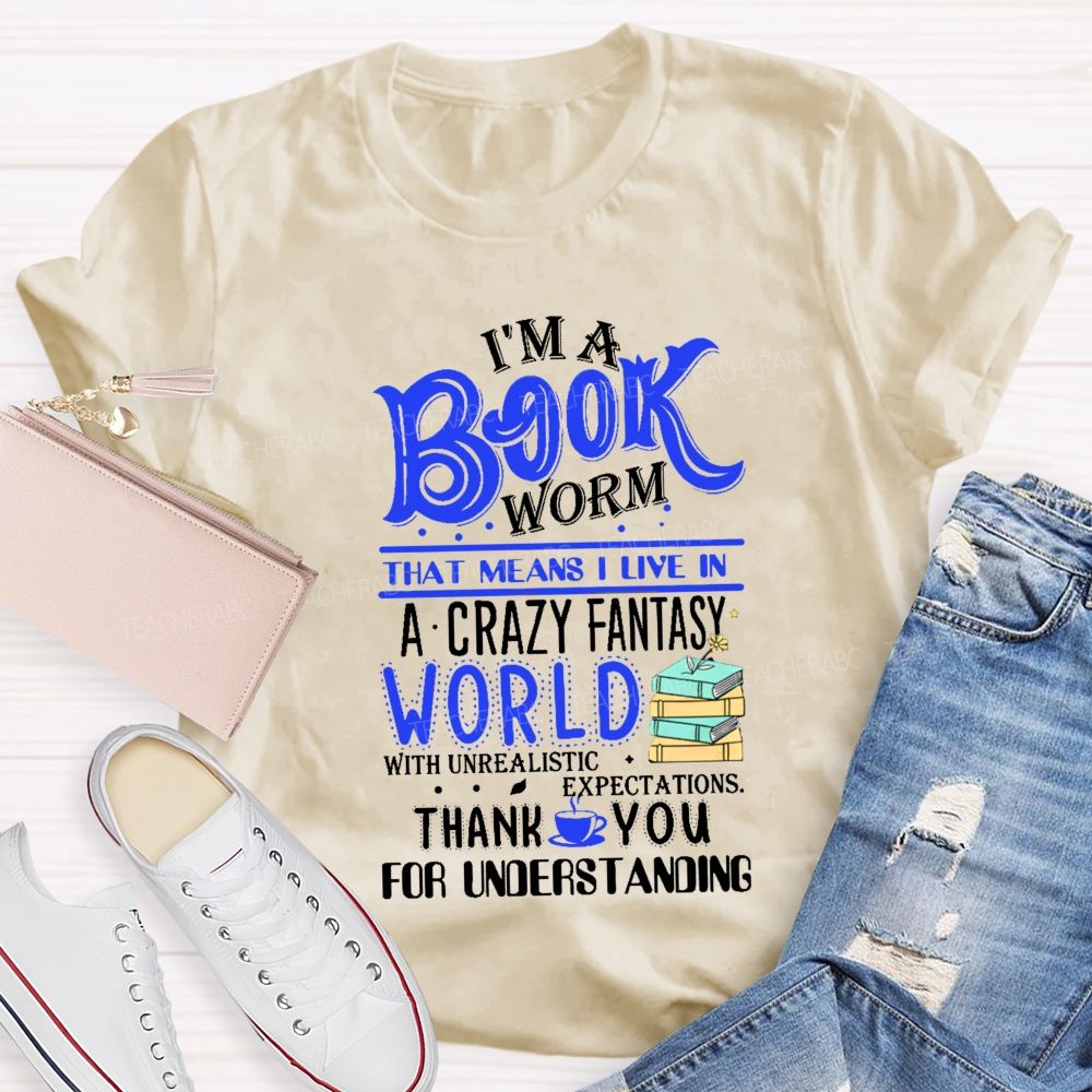 I'M A Book Worm That Means I Live In A Crazy Fantasy World With Unrealistic Expectations Thank You For Understanding Teacher T-shirt
