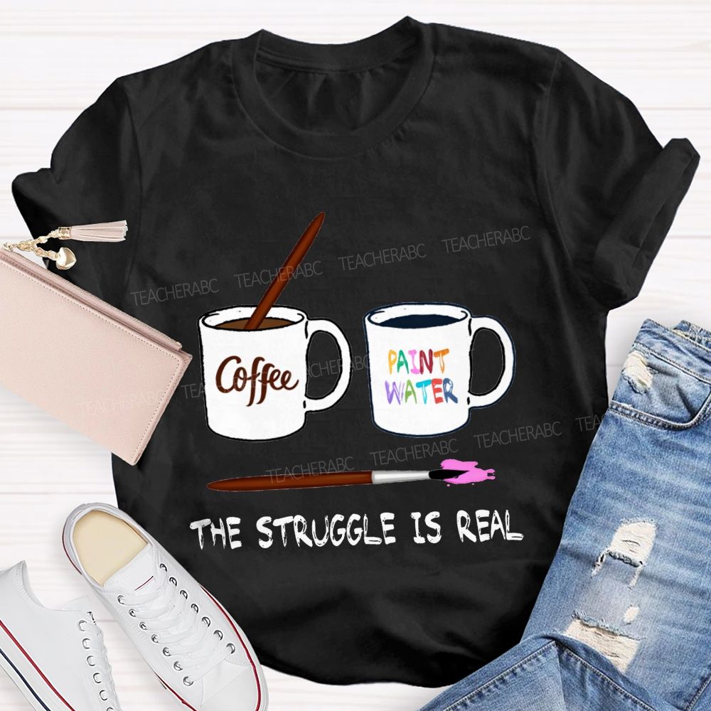 Coffee Paint Water The Struggle Is Real Art Teacher T-shirt