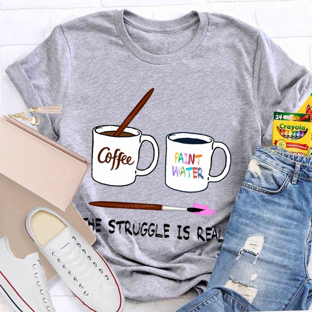 Coffee Paint Water The Struggle Is Real Art Teacher T-shirt