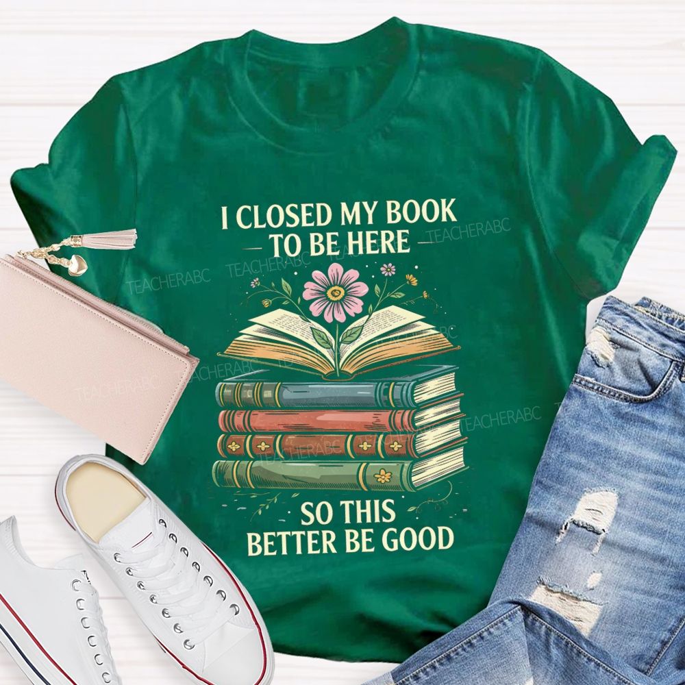 I Closed My Book To Be Here So This Better Be Good Teacher T-shirt