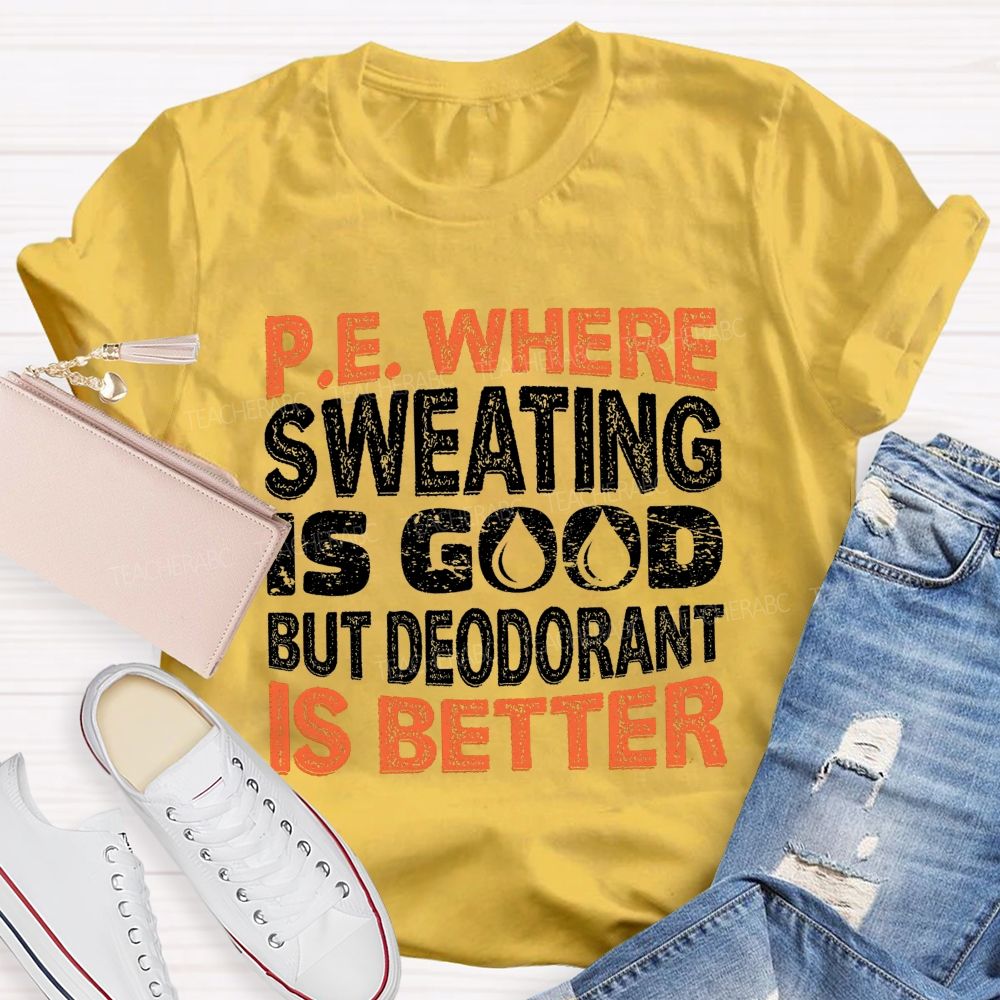 P.E. Where Sweating Is Good But Deodorant Is Better Teacher T-shirt