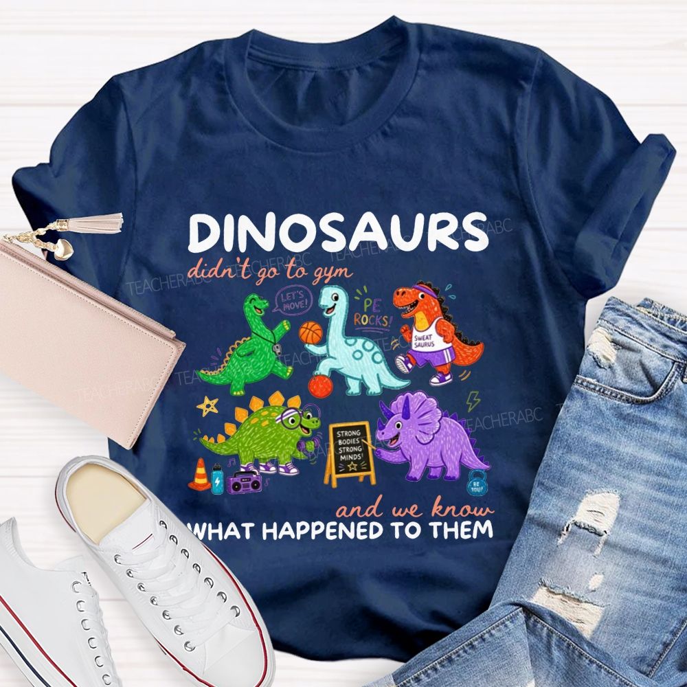 Dinosaurs Didn'T Go To Gym And We Know What Happened To Them Teacher T-shirt