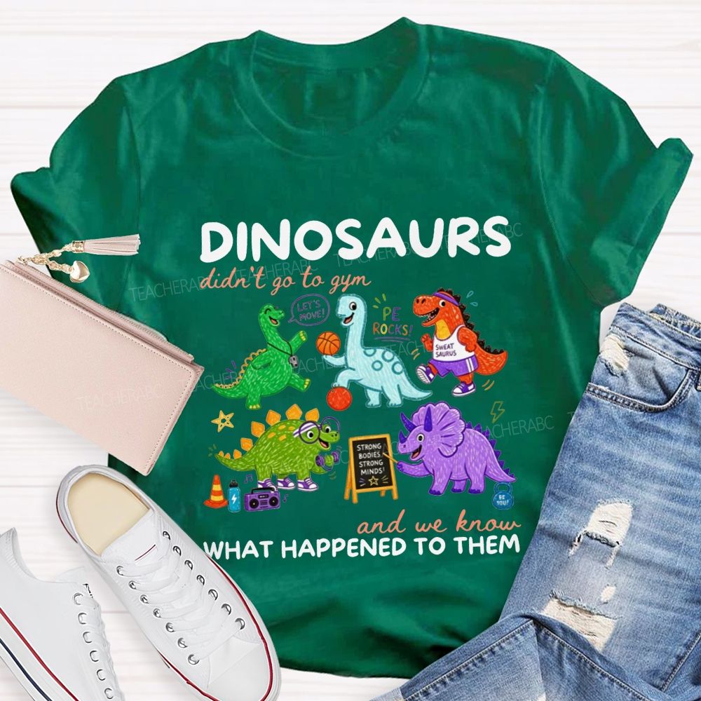 Dinosaurs Didn'T Go To Gym And We Know What Happened To Them Teacher T-shirt