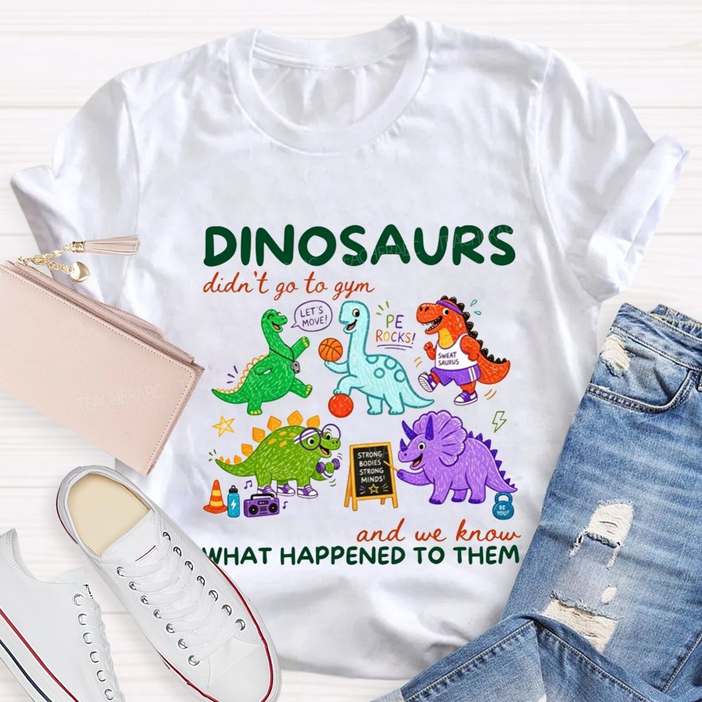 Dinosaurs Didn'T Go To Gym And We Know What Happened To Them Teacher T-shirt