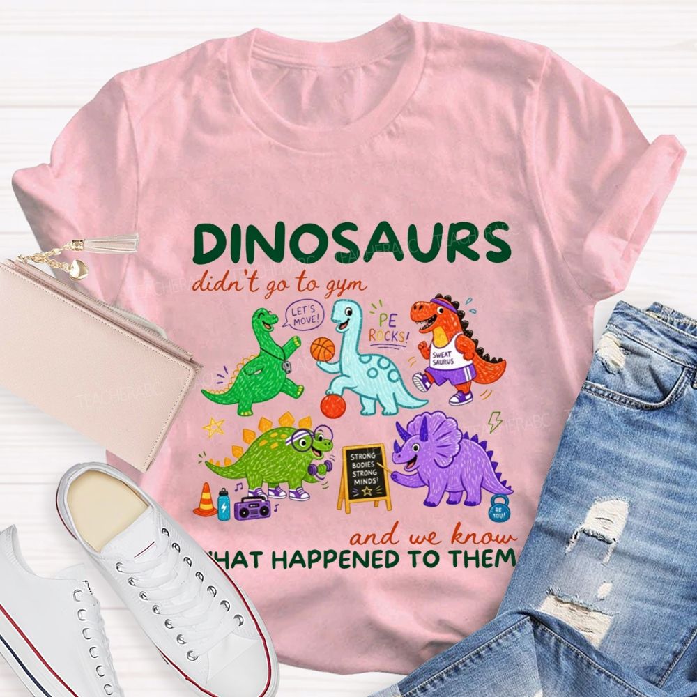 Dinosaurs Didn'T Go To Gym And We Know What Happened To Them Teacher T-shirt