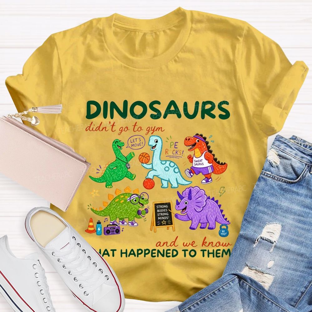 Dinosaurs Didn'T Go To Gym And We Know What Happened To Them Teacher T-shirt