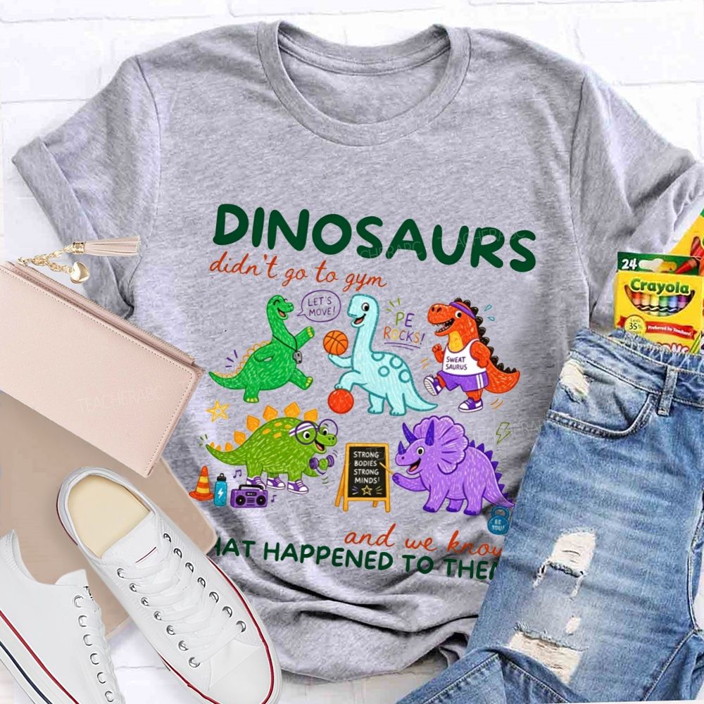 Dinosaurs Didn'T Go To Gym And We Know What Happened To Them Teacher T-shirt