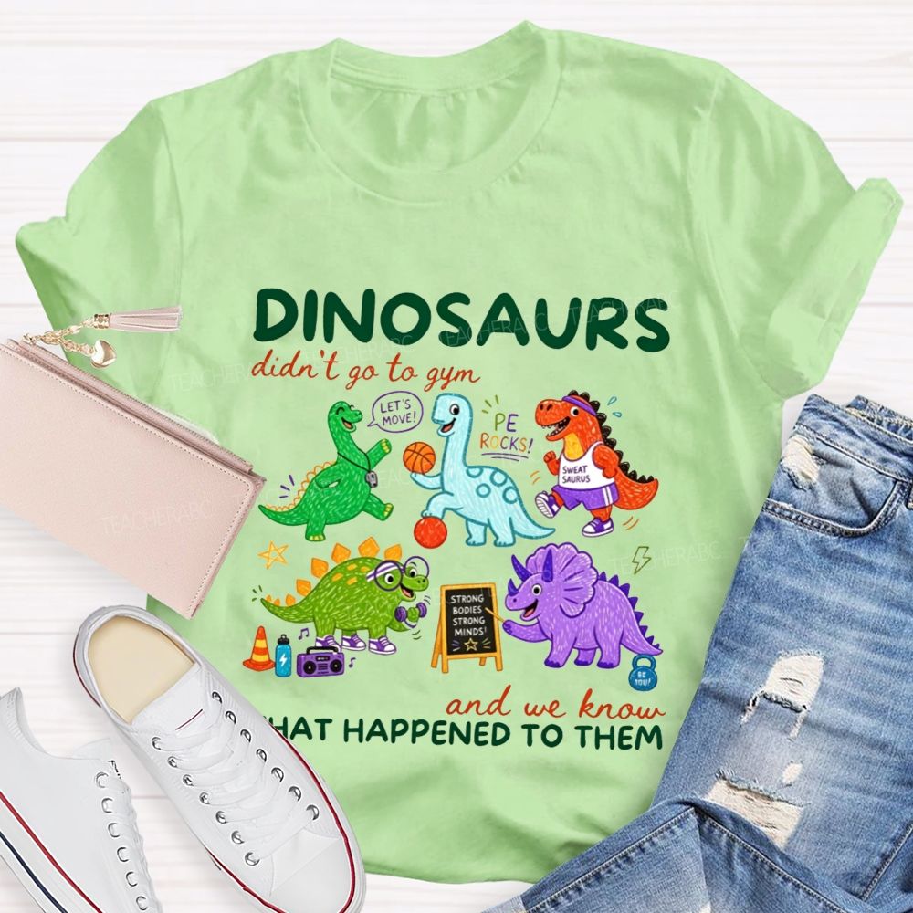 Dinosaurs Didn'T Go To Gym And We Know What Happened To Them Teacher T-shirt