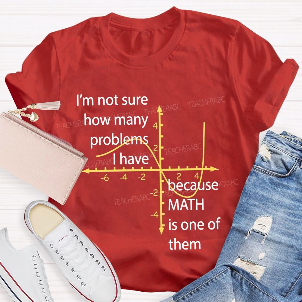 I'M Not Sure How Many Problems I Have Because Math Is One Of Them Teacher T-shirt