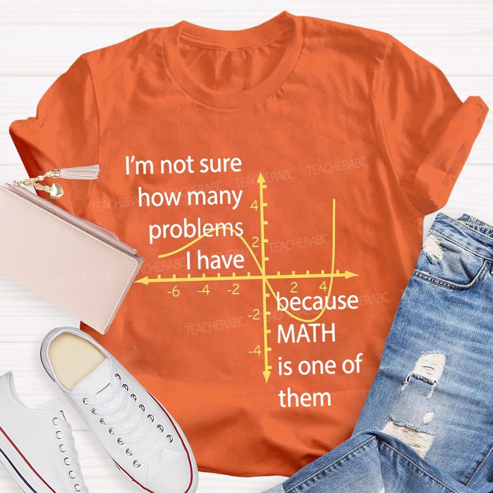 I'M Not Sure How Many Problems I Have Because Math Is One Of Them Teacher T-shirt