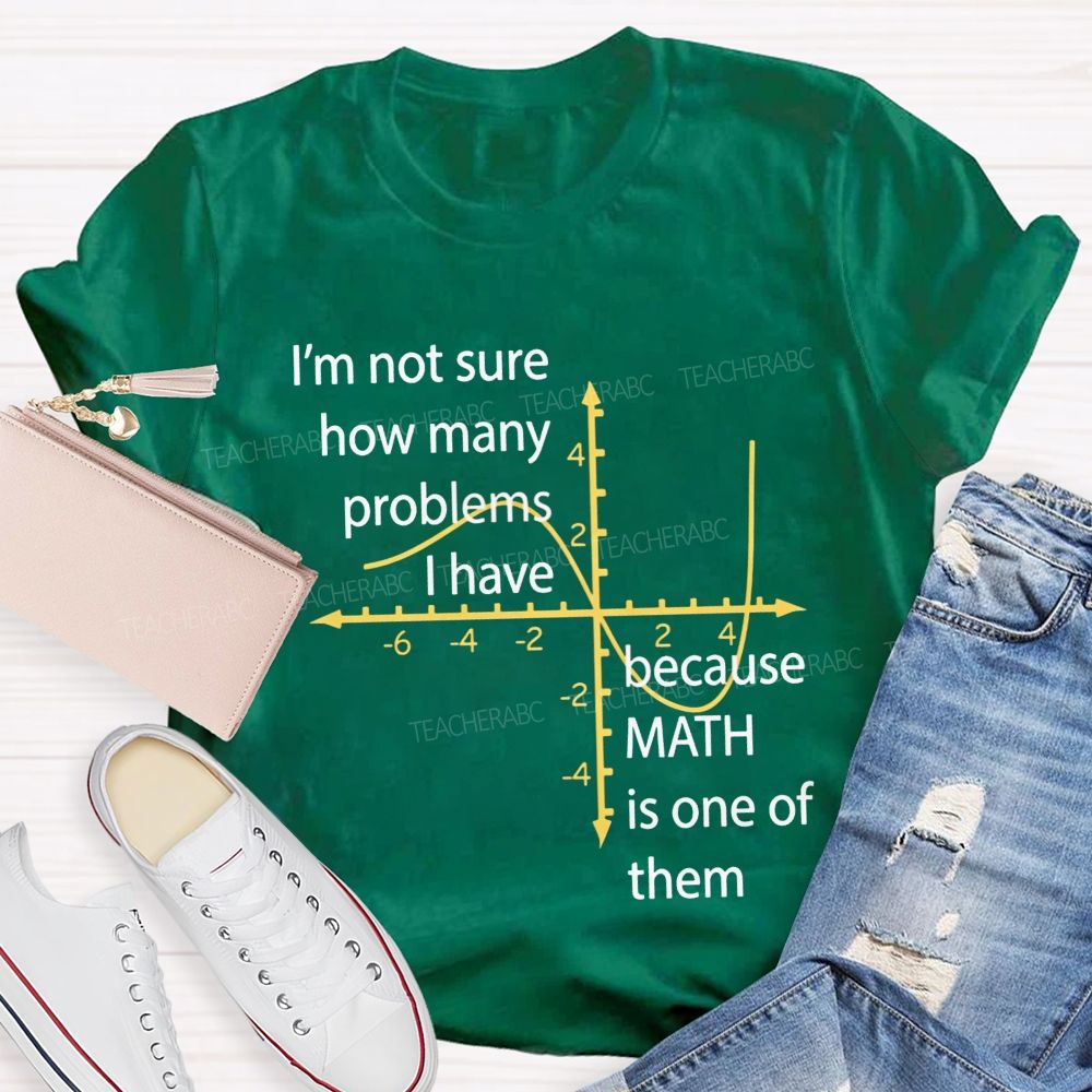 I'M Not Sure How Many Problems I Have Because Math Is One Of Them Teacher T-shirt