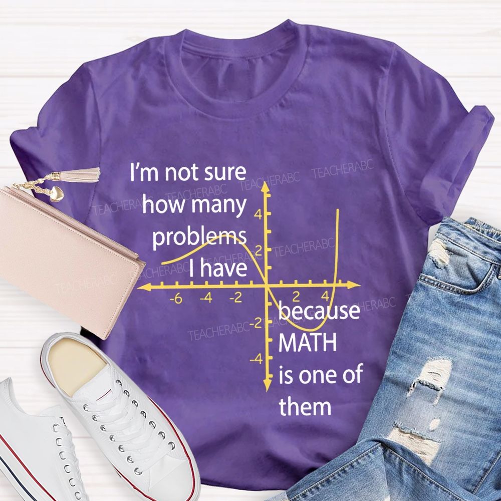 I'M Not Sure How Many Problems I Have Because Math Is One Of Them Teacher T-shirt