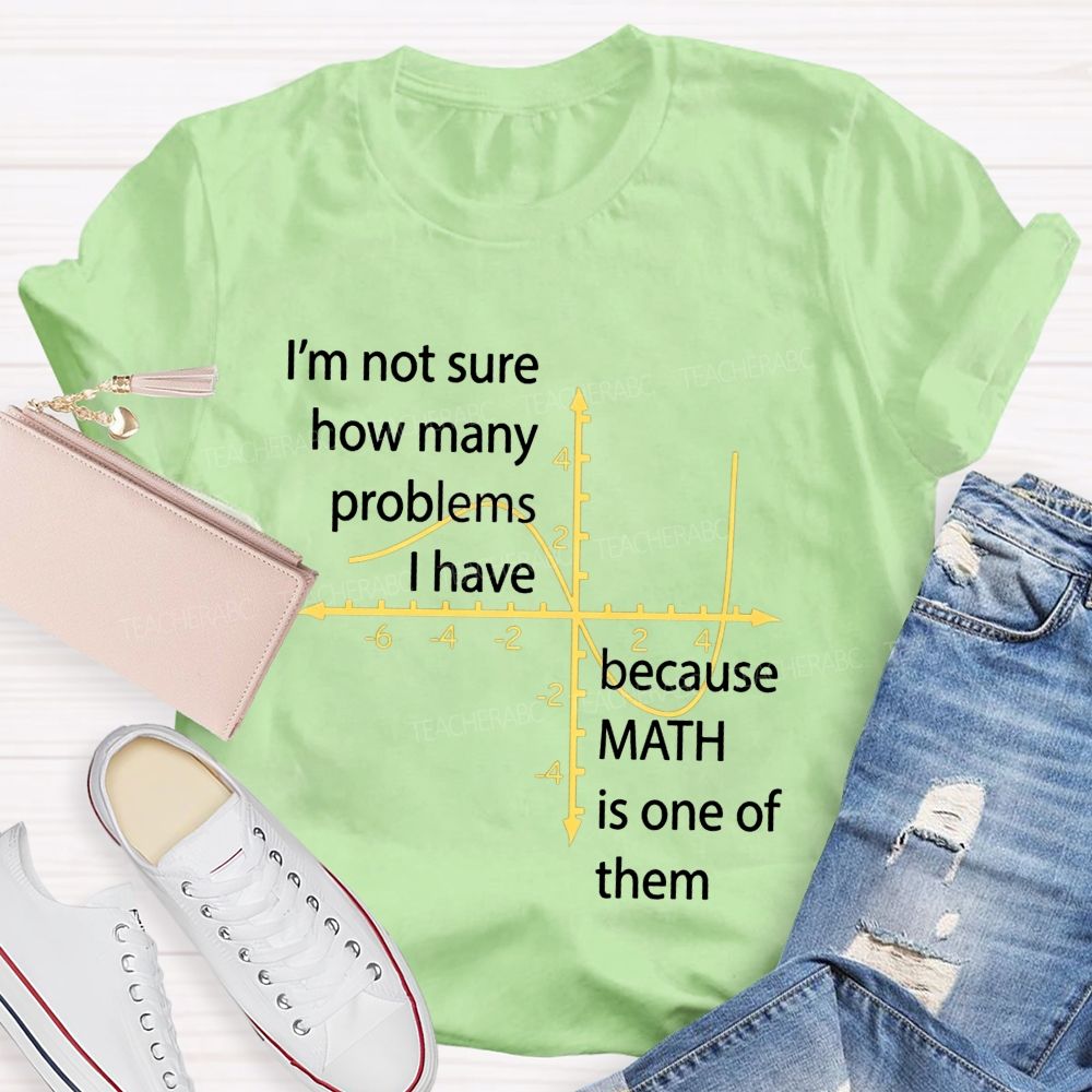 I'M Not Sure How Many Problems I Have Because Math Is One Of Them Teacher T-shirt