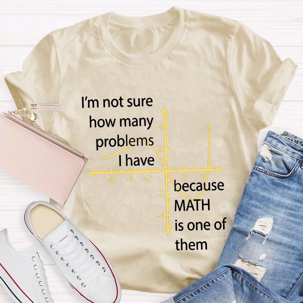 I'M Not Sure How Many Problems I Have Because Math Is One Of Them Teacher T-shirt