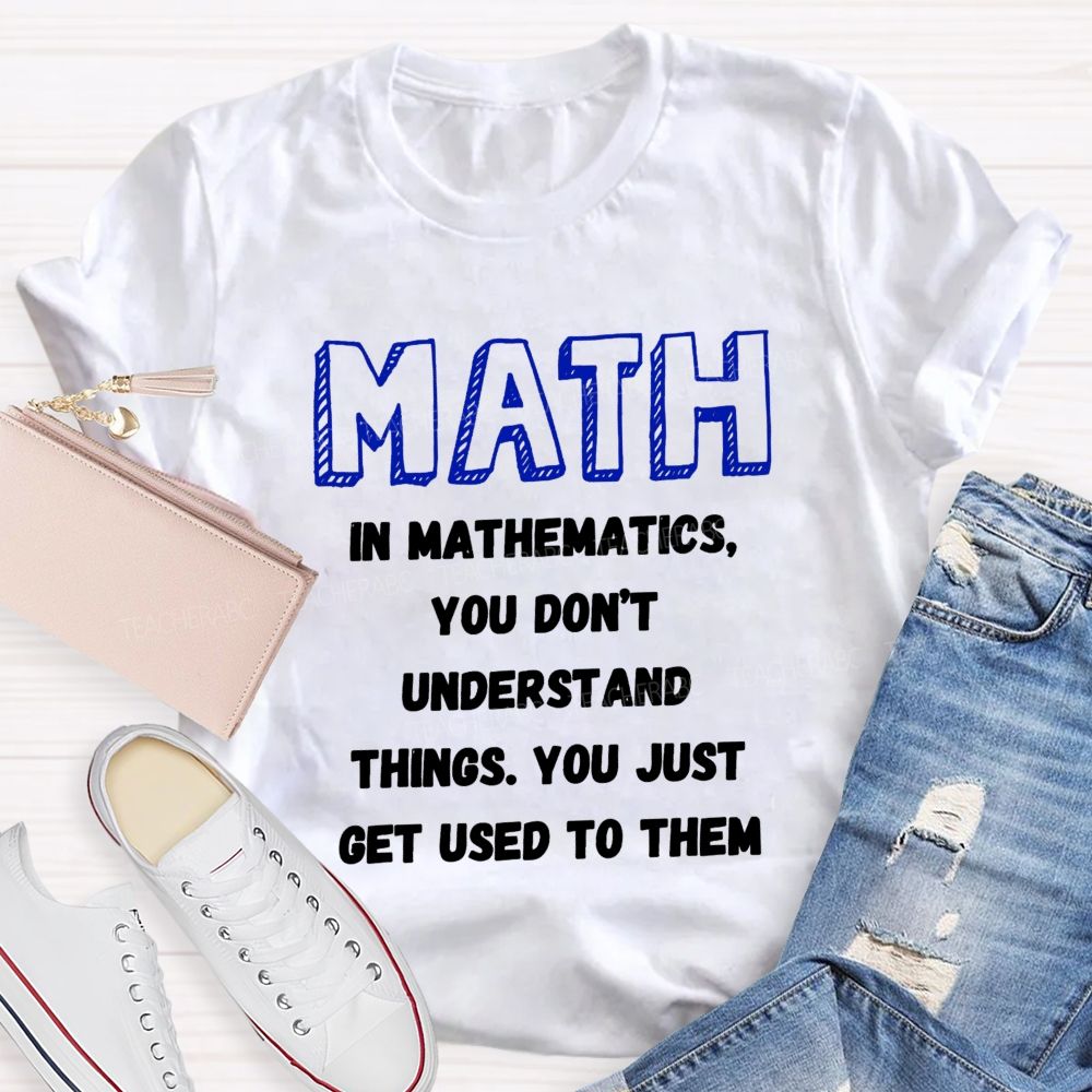In Mathematics You Don't Understand Things You Just Get Used To Them Teacher T-shirt