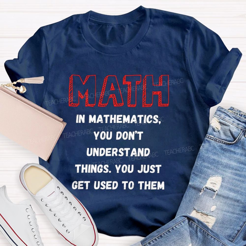 In Mathematics You Don't Understand Things You Just Get Used To Them Teacher T-shirt