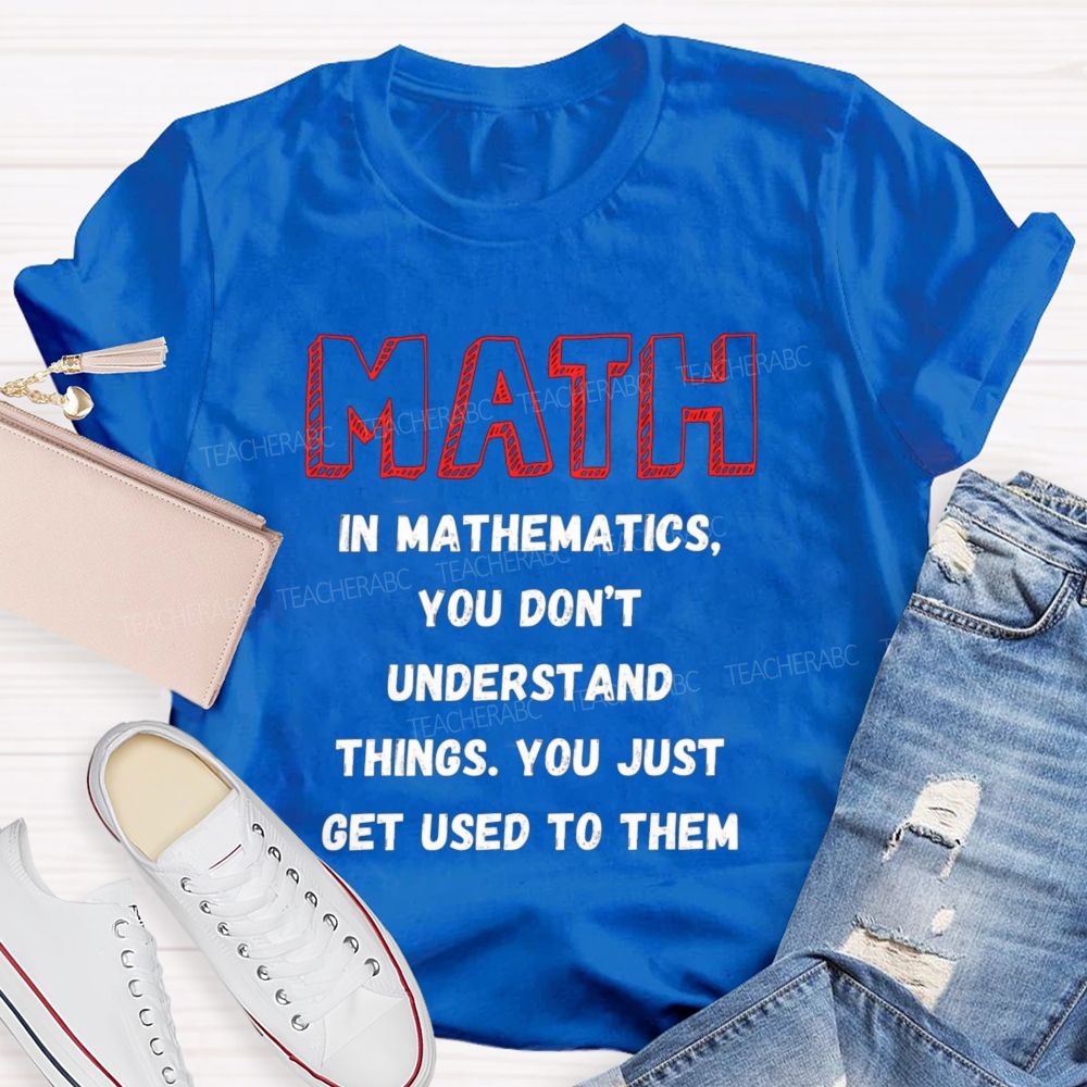 In Mathematics You Don't Understand Things You Just Get Used To Them Teacher T-shirt