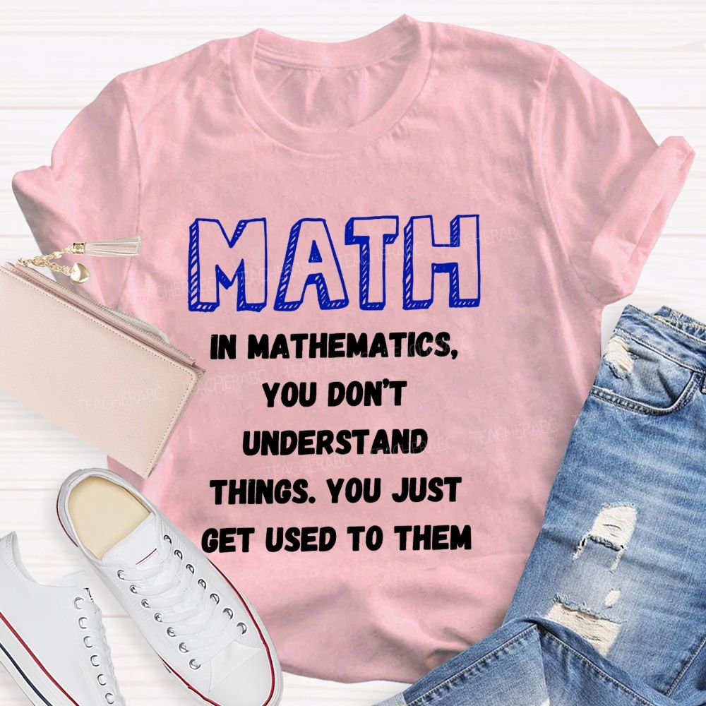 In Mathematics You Don't Understand Things You Just Get Used To Them Teacher T-shirt