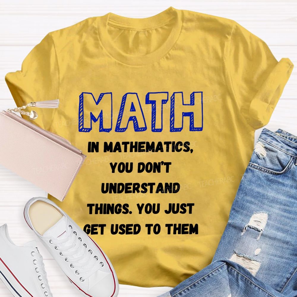 In Mathematics You Don't Understand Things You Just Get Used To Them Teacher T-shirt