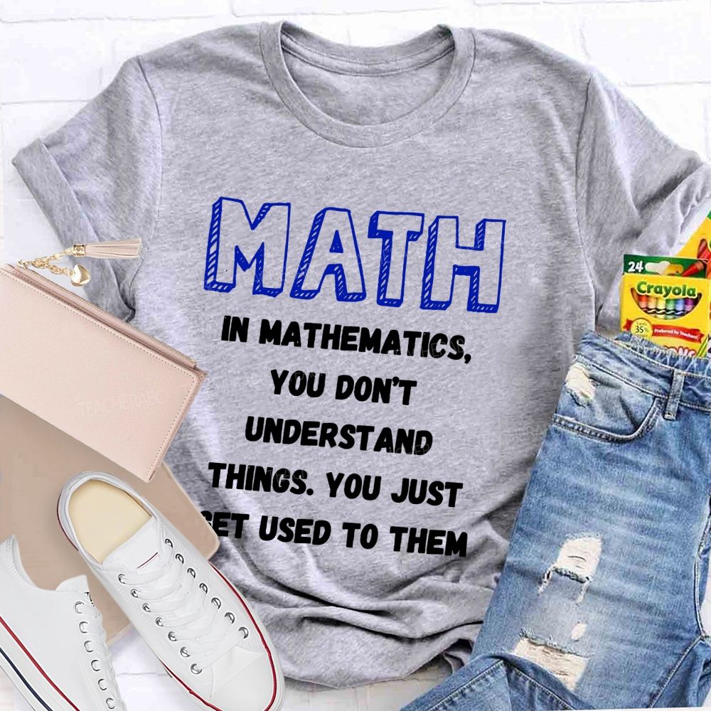 In Mathematics You Don't Understand Things You Just Get Used To Them Teacher T-shirt